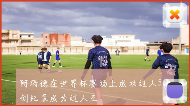 阿玛德在世界杯赛场上成功过人5次创纪录成为过人王