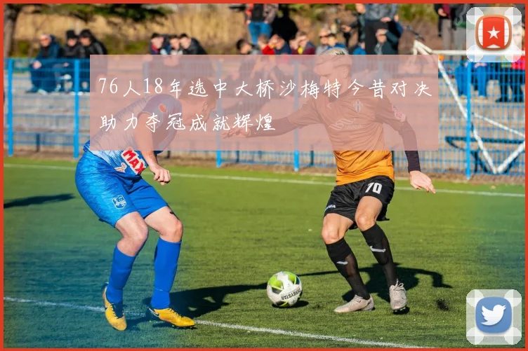 76人18年选中大桥沙梅特今昔对决助力夺冠成就辉煌