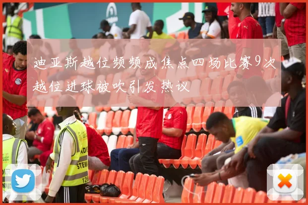 迪亚斯越位频频成焦点四场比赛9次越位进球被吹引发热议