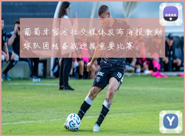 葡萄牙官方社交媒体发布海报激励球队团结奋战迎接重要比赛
