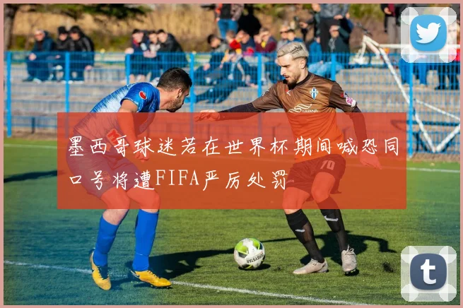 墨西哥球迷若在世界杯期间喊恐同口号将遭FIFA严厉处罚