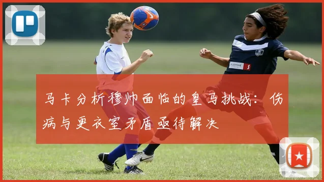 马卡分析穆帅面临的皇马挑战：伤病与更衣室矛盾亟待解决