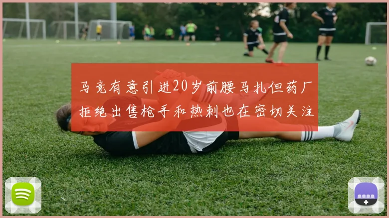 马竞有意引进20岁前腰马扎但药厂拒绝出售枪手和热刺也在密切关注
