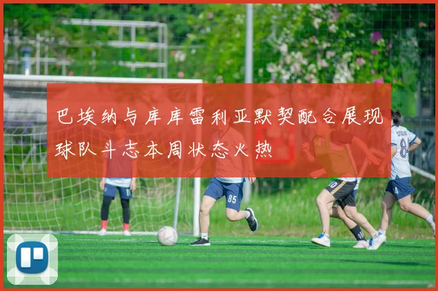 巴埃纳与库库雷利亚默契配合展现球队斗志本周状态火热