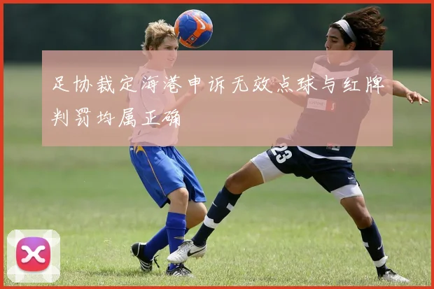 足协裁定海港申诉无效点球与红牌判罚均属正确