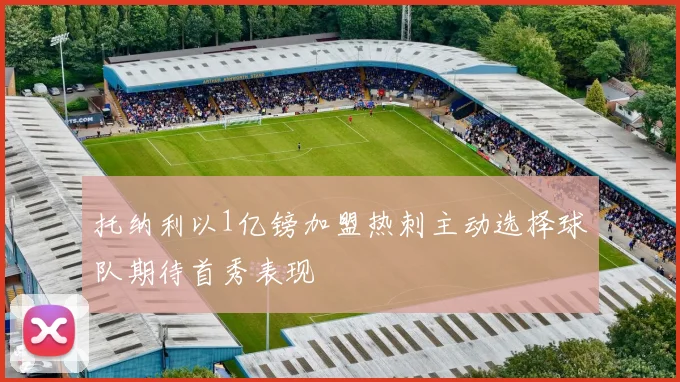 托纳利以1亿镑加盟热刺主动选择球队期待首秀表现