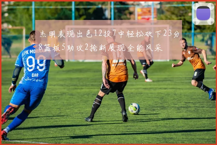 杰明表现出色12投7中轻松砍下23分8篮板5助攻2抢断展现全能风采