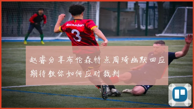 赵睿分享布伦森特点周琦幽默回应期待教你如何应对裁判