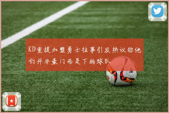 KD重提加盟勇士往事引发热议称他们并非豪门而是下狗球队