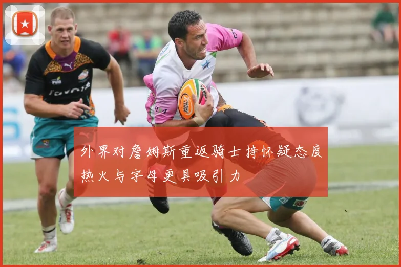 外界对詹姆斯重返骑士持怀疑态度热火与字母更具吸引力